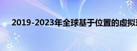 2019-2023年全球基于位置的虚拟现实