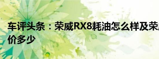 车评头条：荣威RX8耗油怎么样及荣威RX8报价多少