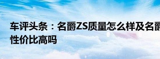 车评头条：名爵ZS质量怎么样及名爵ZS质量性价比高吗