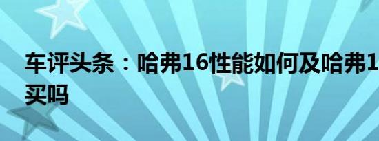 车评头条：哈弗16性能如何及哈弗16值得购买吗