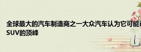 全球最大的汽车制造商之一大众汽车认为它可能已经达到了SUV的顶峰