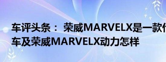 车评头条： 荣威MARVELX是一款什么样的车及荣威MARVELX动力怎样