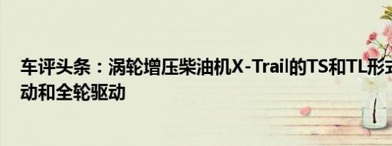 车评头条：涡轮增压柴油机X-Trail的TS和TL形式为两轮驱动和全轮驱动