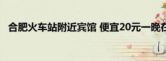 合肥火车站附近宾馆 便宜20元一晚在哪里