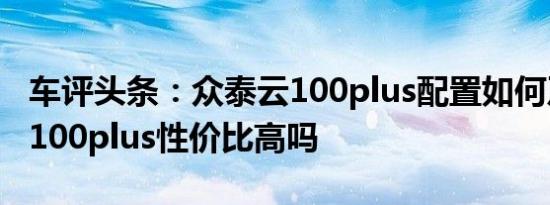 车评头条：众泰云100plus配置如何及众泰云100plus性价比高吗