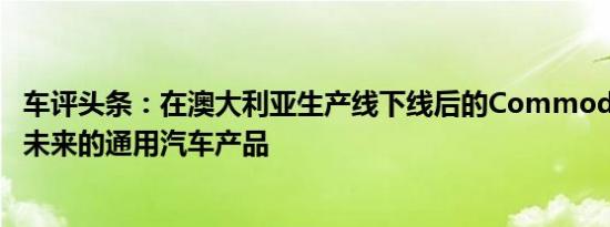 车评头条：在澳大利亚生产线下线后的Commodore将基于未来的通用汽车产品