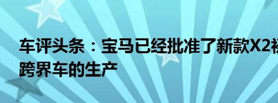 车评头条：宝马已经批准了新款X2初级双门跨界车的生产