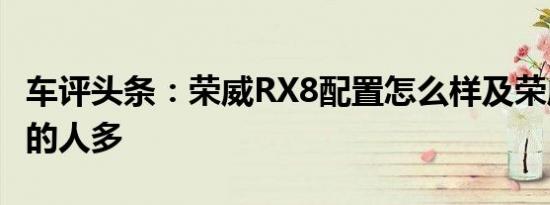 车评头条：荣威RX8配置怎么样及荣威RX8开的人多