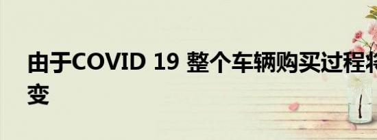 由于COVID 19 整个车辆购买过程将永远改变