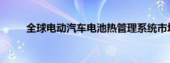 全球电动汽车电池热管理系统市场