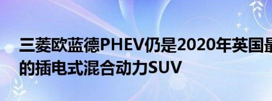 三菱欧蓝德PHEV仍是2020年英国最受欢迎的插电式混合动力SUV