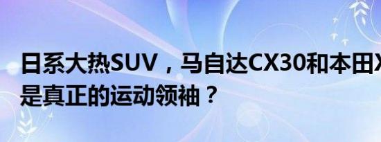 日系大热SUV，马自达CX30和本田XRV，谁是真正的运动领袖？