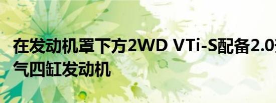 在发动机罩下方2WD VTi-S配备2.0升自然吸气四缸发动机