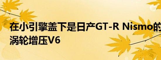 在小引擎盖下是日产GT-R Nismo的3.8升双涡轮增压V6