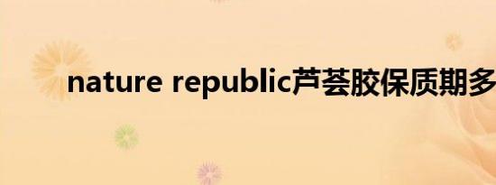 nature republic芦荟胶保质期多久