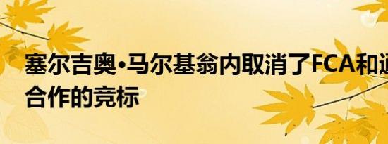 塞尔吉奥·马尔基翁内取消了FCA和通用汽车合作的竞标