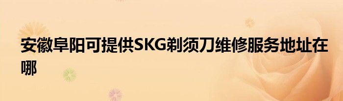 安徽阜阳可提供SKG剃须刀维修服务地址在哪
