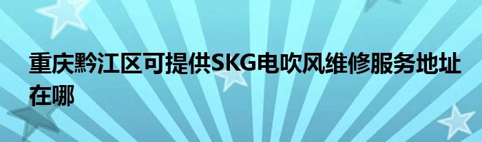 重庆黔江区可提供SKG电吹风维修服务地址在哪