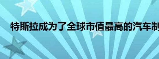 特斯拉成为了全球市值最高的汽车制造商