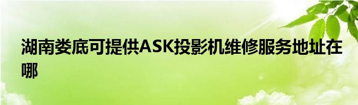 湖南娄底可提供ASK投影机维修服务地址在哪