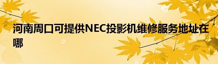 河南周口可提供NEC投影机维修服务地址在哪
