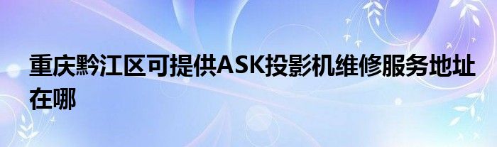 重庆黔江区可提供ASK投影机维修服务地址在哪