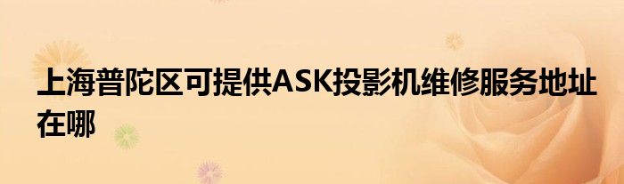 上海普陀区可提供ASK投影机维修服务地址在哪