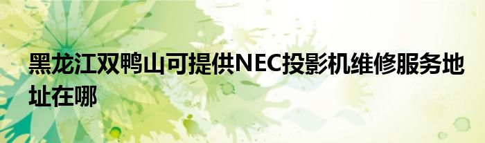 黑龙江双鸭山可提供NEC投影机维修服务地址在哪