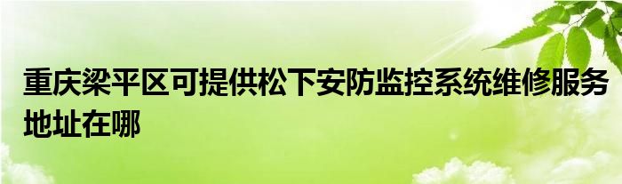 重庆梁平区可提供松下安防监控系统维修服务地址在哪