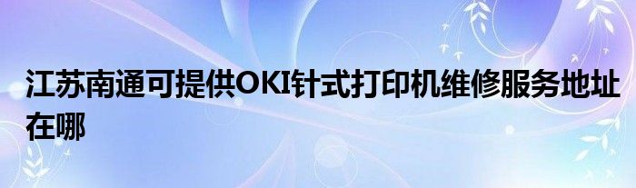 江苏南通可提供OKI针式打印机维修服务地址在哪