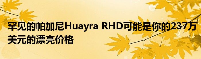 罕见的帕加尼Huayra RHD可能是你的237万美元的漂亮价格