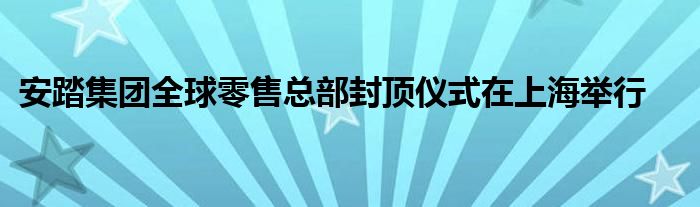 安踏集团全球零售总部封顶仪式在上海举行
