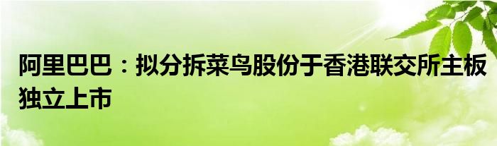 阿里巴巴：拟分拆菜鸟股份于香港联交所主板独立上市