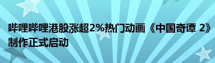 哔哩哔哩港股涨超2%热门动画《中国奇谭 2》制作正式启动