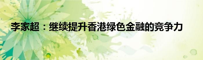 李家超：继续提升香港绿色金融的竞争力