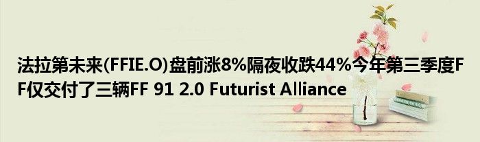 法拉第未来(FFIE.O)盘前涨8%隔夜收跌44%今年第三季度FF仅交付了三辆FF 91 2.0 Futurist Alliance