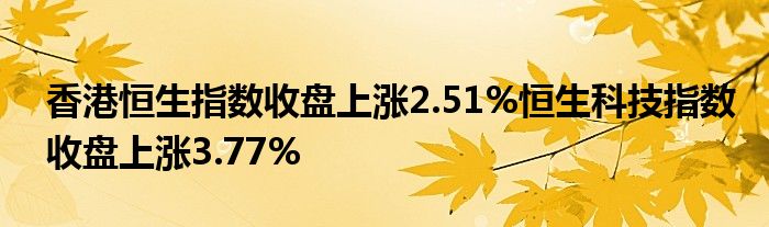 香港恒生指数收盘上涨2.51%恒生科技指数收盘上涨3.77%