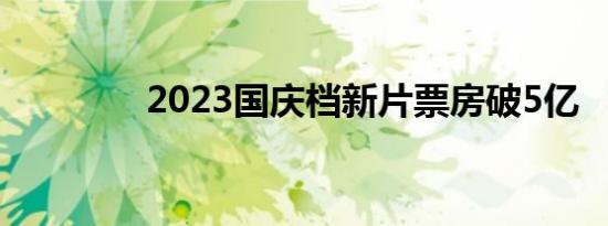 2023国庆档新片票房破5亿