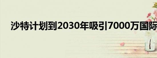 沙特计划到2030年吸引7000万国际游客