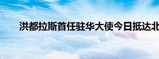 洪都拉斯首任驻华大使今日抵达北京