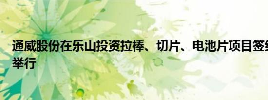 通威股份在乐山投资拉棒、切片、电池片项目签约仪式成功举行