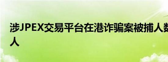 涉JPEX交易平台在港诈骗案被捕人数增至18人