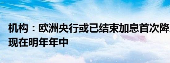 机构：欧洲央行或已结束加息首次降息可能出现在明年年中