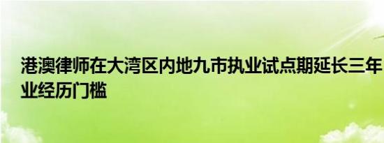 港澳律师在大湾区内地九市执业试点期延长三年  并降低执业经历门槛