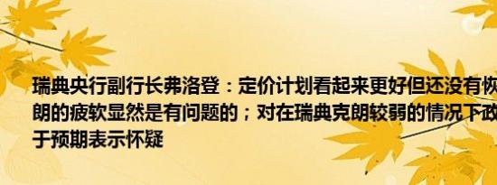 瑞典央行副行长弗洛登：定价计划看起来更好但还没有恢复正常瑞典克朗的疲软显然是有问题的；对在瑞典克朗较弱的情况下政策传递效应强于预期表示怀疑