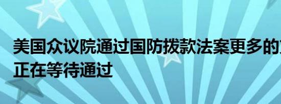 美国众议院通过国防拨款法案更多的支出法案正在等待通过