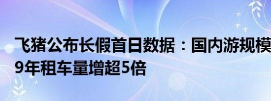 飞猪公布长假首日数据：国内游规模远超2019年租车量增超5倍