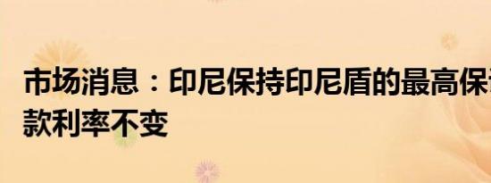 市场消息：印尼保持印尼盾的最高保证外汇存款利率不变