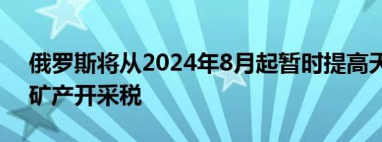 俄罗斯将从2024年8月起暂时提高天然气的矿产开采税