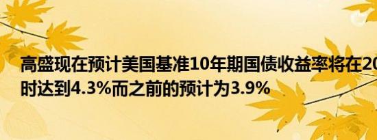 高盛现在预计美国基准10年期国债收益率将在2023年结束时达到4.3%而之前的预计为3.9%